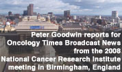 Peter Goodwin reports for Oncology Times Broadcast News and the Audio Journal of Oncology from the 2008 meeting in Birminham, England, of the National Cancer Research Insitute