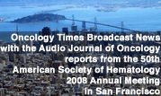Oncology Times Broadcast News with the Audio Journal of Oncology reports from the 50th American Society of Hematology 2008 Annual Meeting in San Francisco